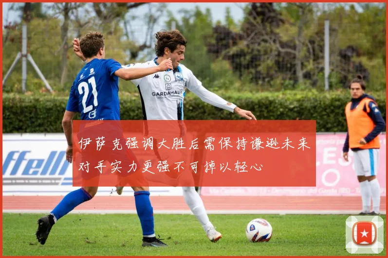 伊萨克强调大胜后需保持谦逊未来对手实力更强不可掉以轻心