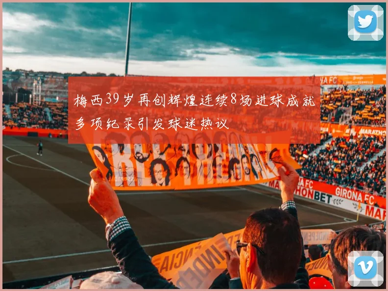 梅西39岁再创辉煌连续8场进球成就多项纪录引发球迷热议