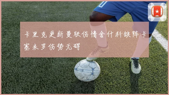 卡里克更新曼联伤情舍什科缺阵卡塞米罗伤势无碍