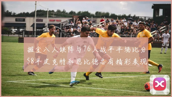 掘金八人缺阵与76人战平半场比分58平皮克特和恩比德各有精彩表现