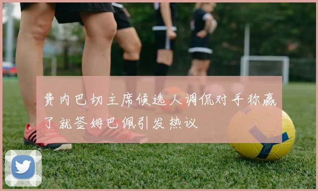 费内巴切主席候选人调侃对手称赢了就签姆巴佩引发热议