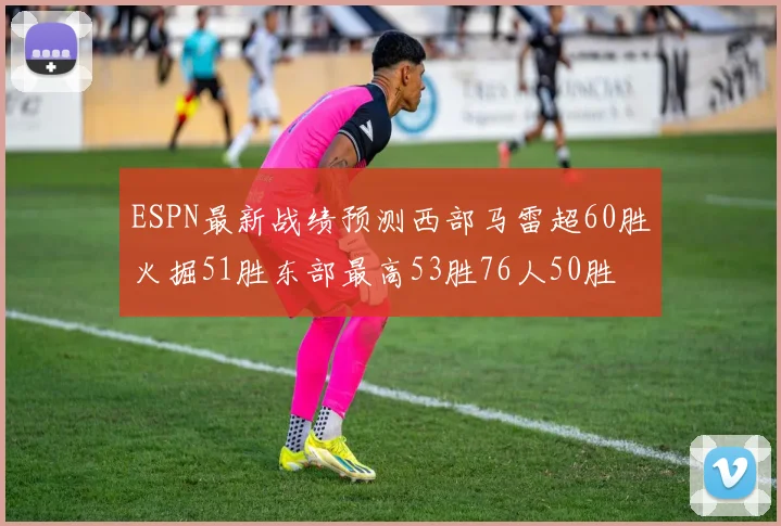 ESPN最新战绩预测西部马雷超60胜火掘51胜东部最高53胜76人50胜