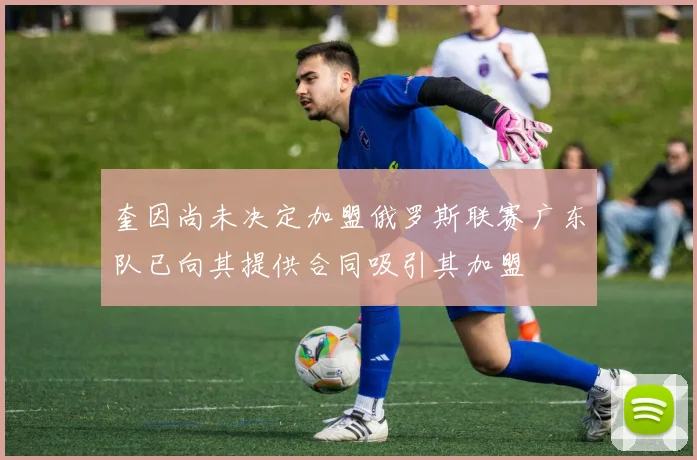 奎因尚未决定加盟俄罗斯联赛广东队已向其提供合同吸引其加盟