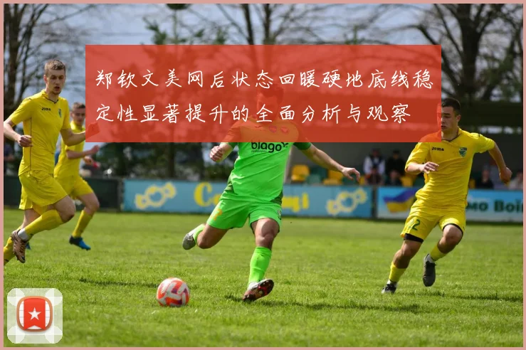 郑钦文美网后状态回暖硬地底线稳定性显著提升的全面分析与观察