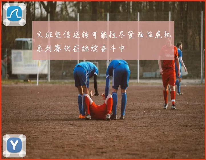 文班坚信逆转可能性尽管面临危机系列赛仍在继续奋斗中