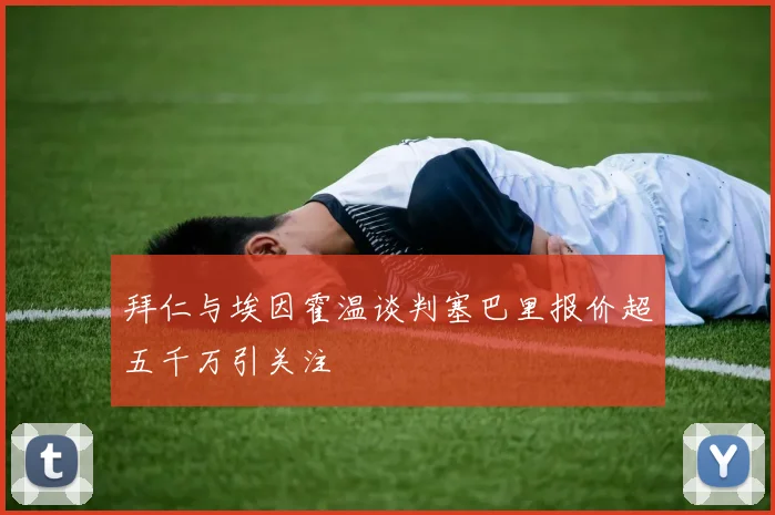 拜仁与埃因霍温谈判塞巴里报价超五千万引关注