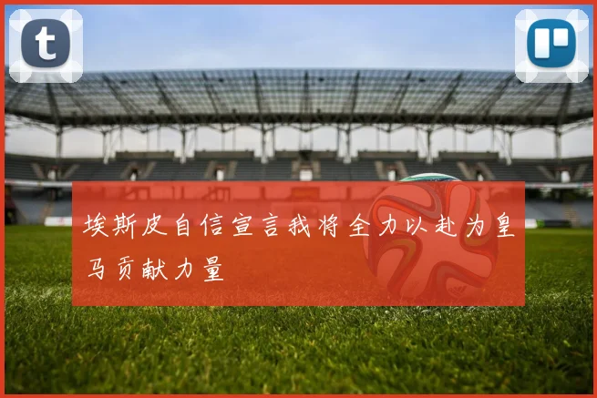 埃斯皮自信宣言我将全力以赴为皇马贡献力量