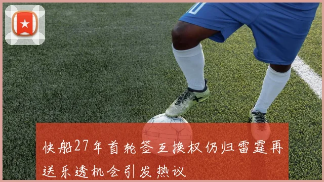 快船27年首轮签互换权仍归雷霆再送乐透机会引发热议
