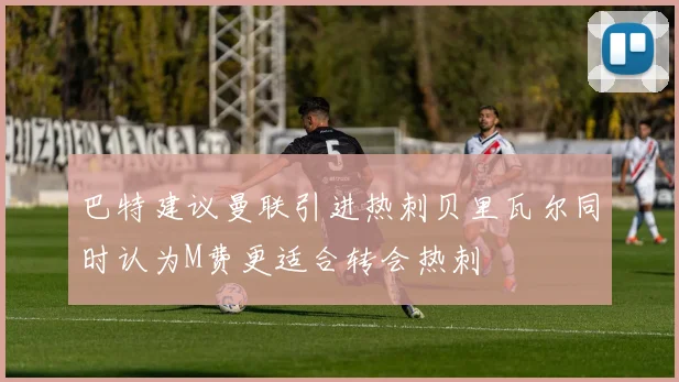 巴特建议曼联引进热刺贝里瓦尔同时认为M费更适合转会热刺