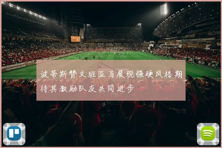 波蒂斯赞文班亚马展现强硬风格期待其激励队友共同进步