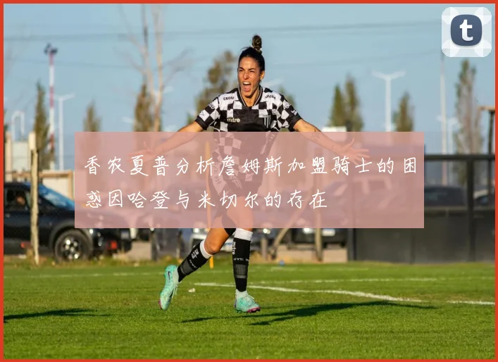 香农夏普分析詹姆斯加盟骑士的困惑因哈登与米切尔的存在