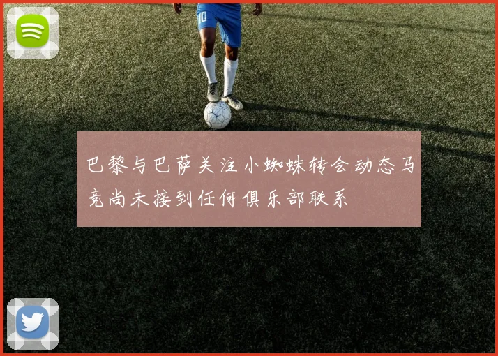 巴黎与巴萨关注小蜘蛛转会动态马竞尚未接到任何俱乐部联系
