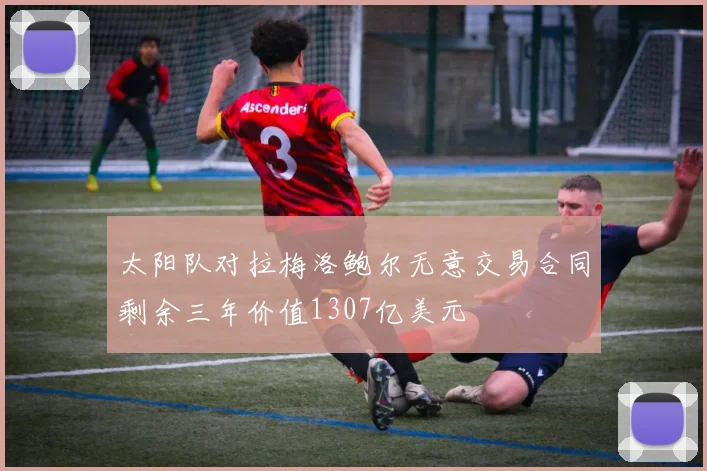 太阳队对拉梅洛鲍尔无意交易合同剩余三年价值1307亿美元