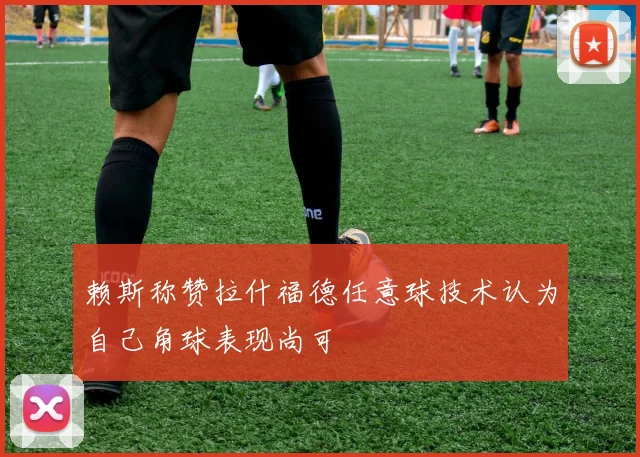 赖斯称赞拉什福德任意球技术认为自己角球表现尚可