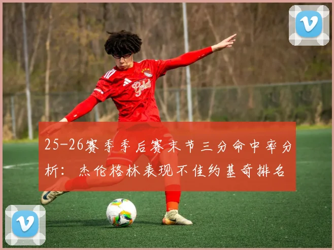 25-26赛季季后赛末节三分命中率分析：杰伦格林表现不佳约基奇排名靠后