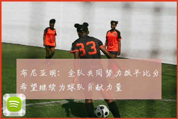 布尼亚明：全队共同努力扳平比分希望继续为球队贡献力量