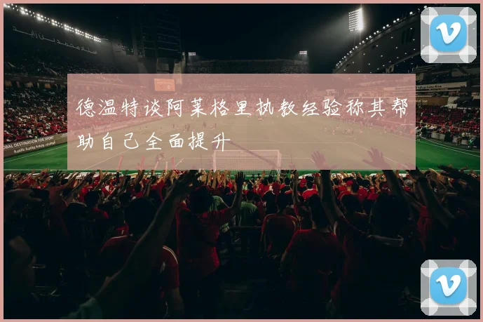 德温特谈阿莱格里执教经验称其帮助自己全面提升