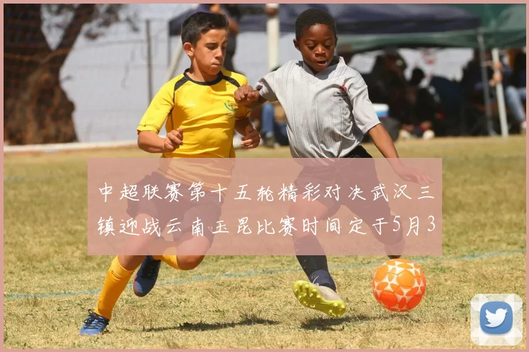 中超联赛第十五轮精彩对决武汉三镇迎战云南玉昆比赛时间定于5月31日19时35分