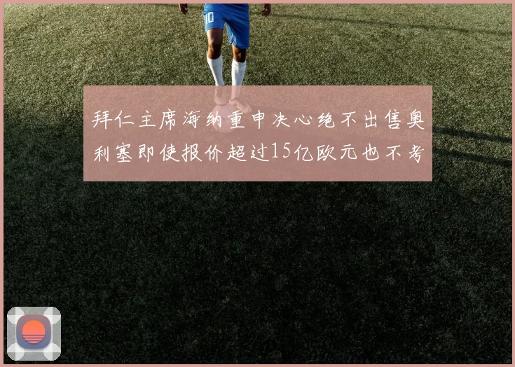 拜仁主席海纳重申决心绝不出售奥利塞即使报价超过15亿欧元也不考虑
