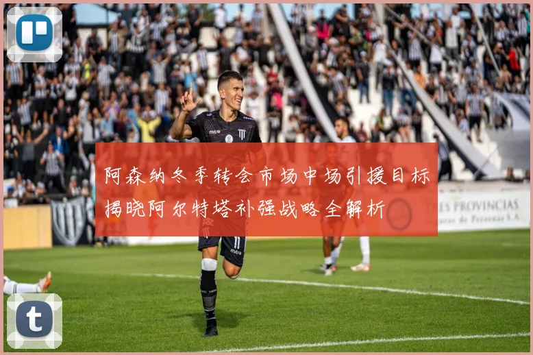 阿森纳冬季转会市场中场引援目标揭晓阿尔特塔补强战略全解析