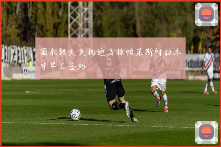 国米错失良机迪马称帕莱斯特拉本可早日签约