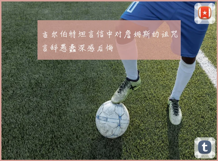 吉尔伯特坦言信中对詹姆斯的诅咒言辞愚蠢深感后悔
