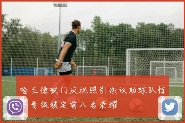 哈兰德破门庆祝照引热议助球队惊险晋级锁定前八名荣耀