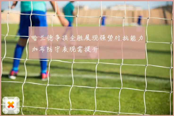 哈兰德争顶全胜展现强势对抗能力加布防守表现需提升