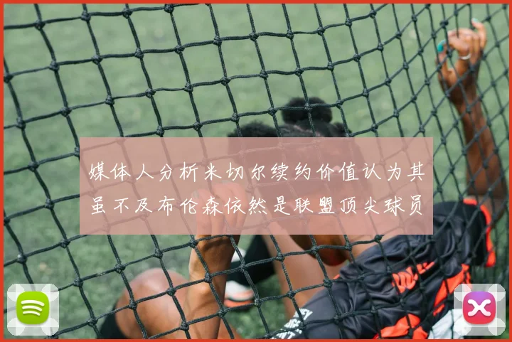 媒体人分析米切尔续约价值认为其虽不及布伦森依然是联盟顶尖球员