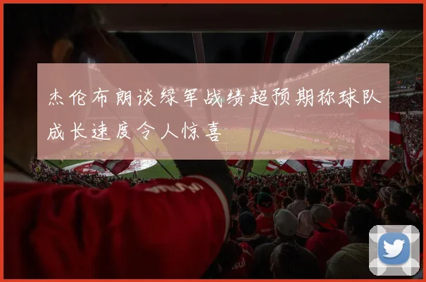 杰伦布朗谈绿军战绩超预期称球队成长速度令人惊喜