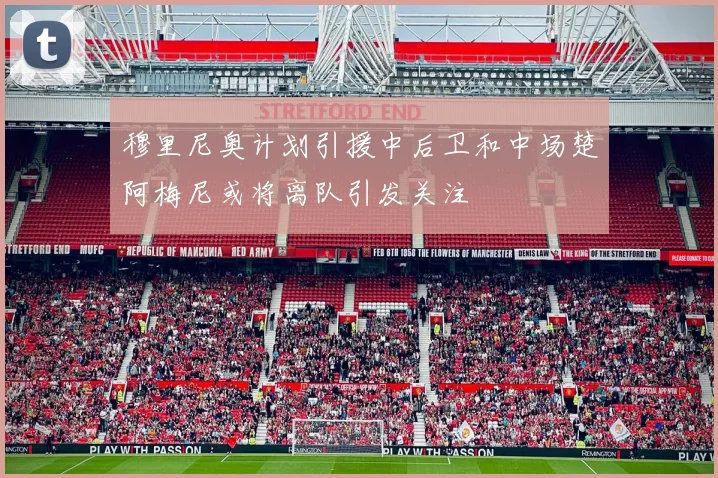 穆里尼奥计划引援中后卫和中场楚阿梅尼或将离队引发关注