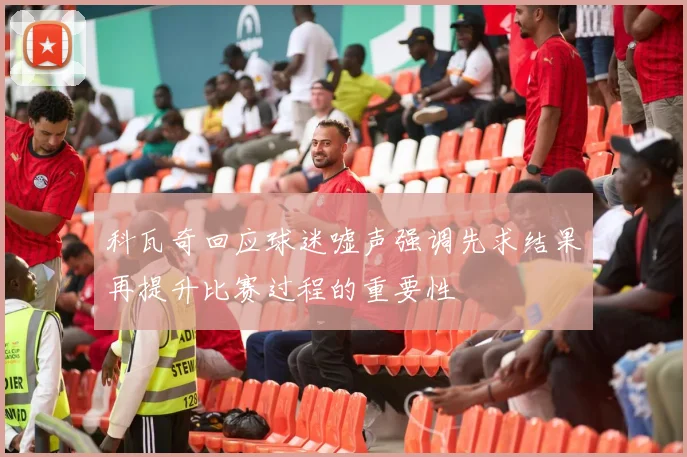 科瓦奇回应球迷嘘声强调先求结果再提升比赛过程的重要性