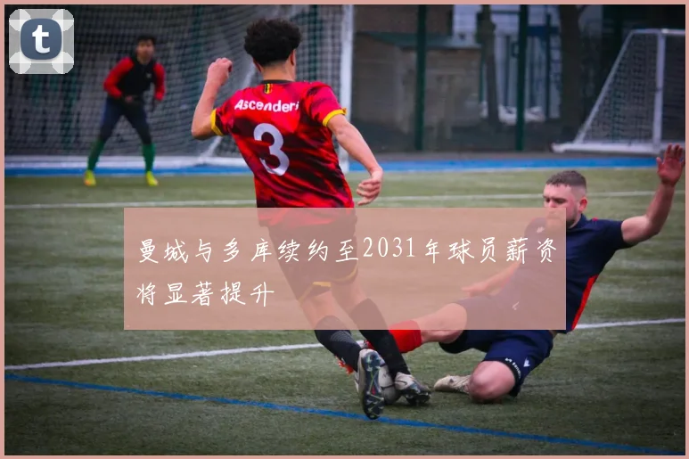 曼城与多库续约至2031年球员薪资将显著提升