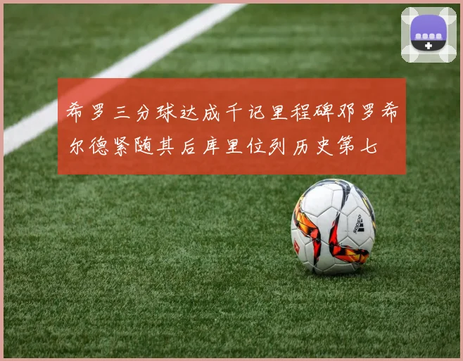 希罗三分球达成千记里程碑邓罗希尔德紧随其后库里位列历史第七