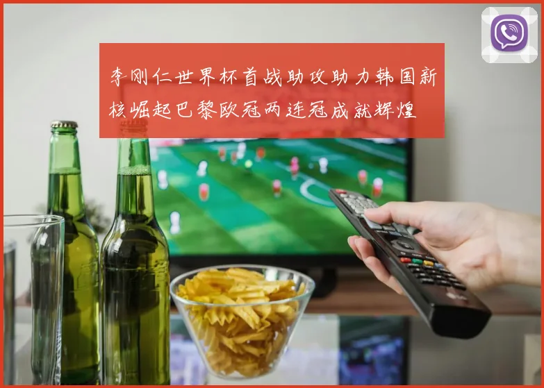 李刚仁世界杯首战助攻助力韩国新核崛起巴黎欧冠两连冠成就辉煌