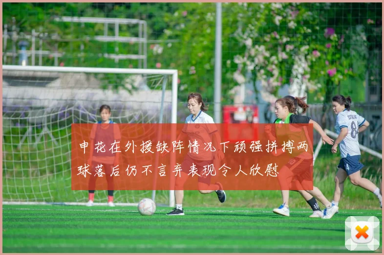 申花在外援缺阵情况下顽强拼搏两球落后仍不言弃表现令人欣慰