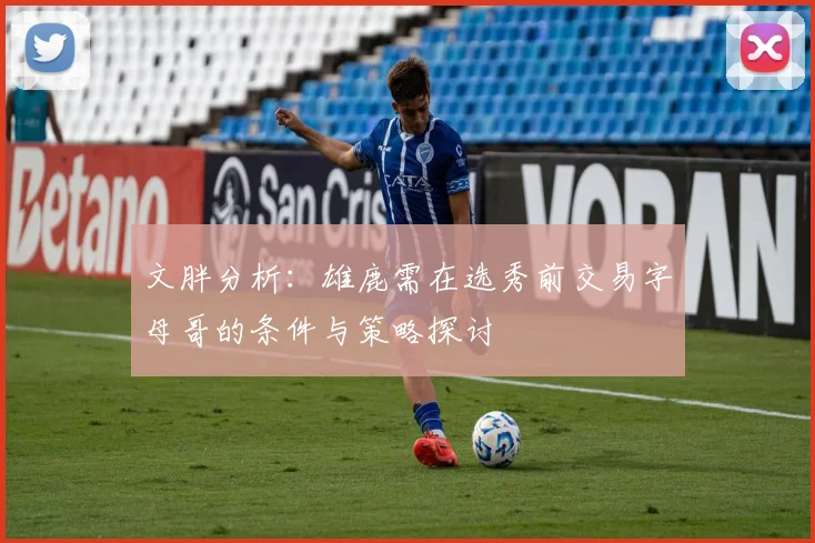 文胖分析：雄鹿需在选秀前交易字母哥的条件与策略探讨
