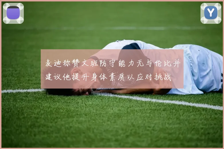 麦迪称赞文班防守能力无与伦比并建议他提升身体素质以应对挑战
