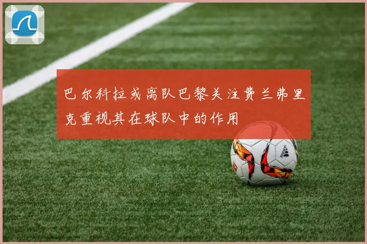 巴尔科拉或离队巴黎关注费兰弗里克重视其在球队中的作用