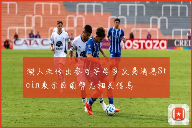 湖人未传出参与字母多交易消息Stein表示目前暂无相关信息
