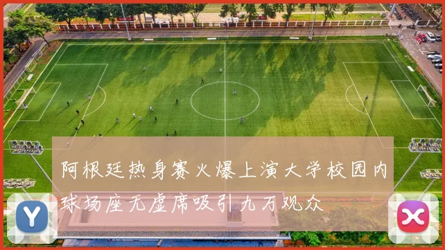 阿根廷热身赛火爆上演大学校园内球场座无虚席吸引九万观众