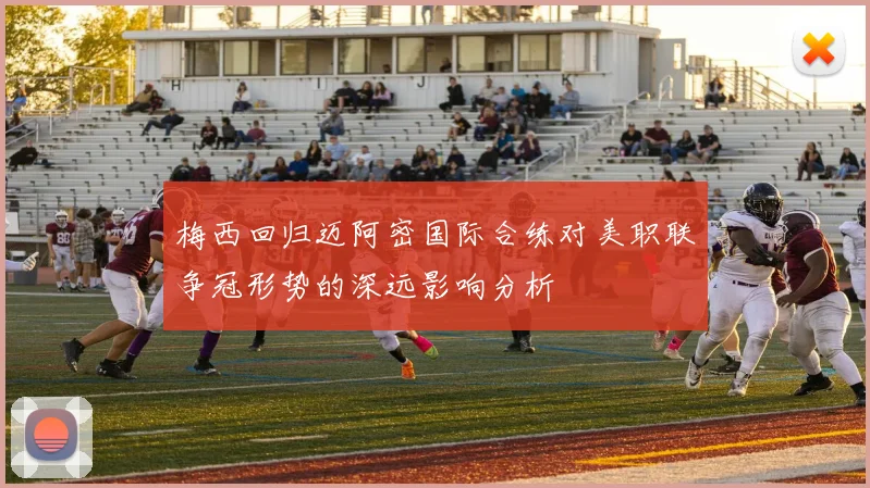 梅西回归迈阿密国际合练对美职联争冠形势的深远影响分析